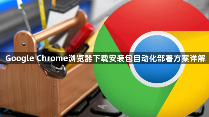 Google Chrome浏览器下载安装包自动化部署方案详解1