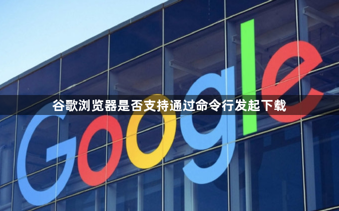 谷歌浏览器是否支持通过命令行发起下载1