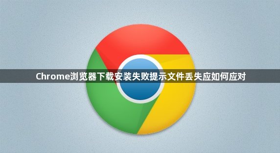 Chrome浏览器下载安装失败提示文件丢失应如何应对1