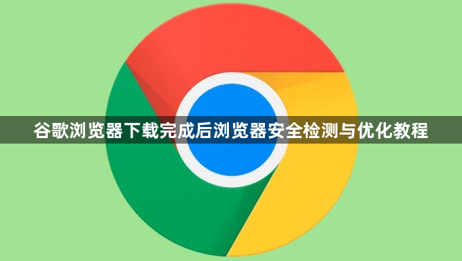 谷歌浏览器下载完成后浏览器安全检测与优化教程1