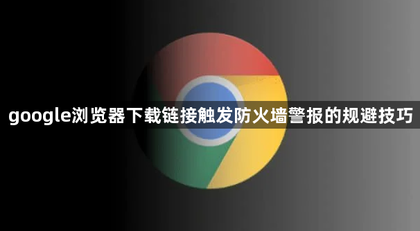 google浏览器下载链接触发防火墙警报的规避技巧1