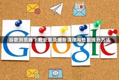 谷歌浏览器下载安装及缓存清理与性能提升方法1