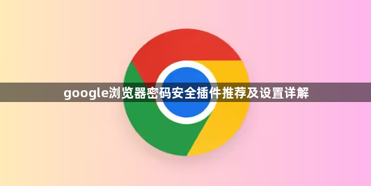 google浏览器密码安全插件推荐及设置详解1