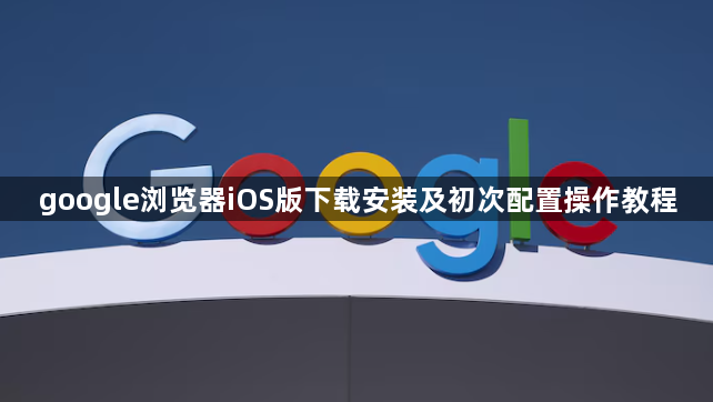 google浏览器iOS版下载安装及初次配置操作教程1