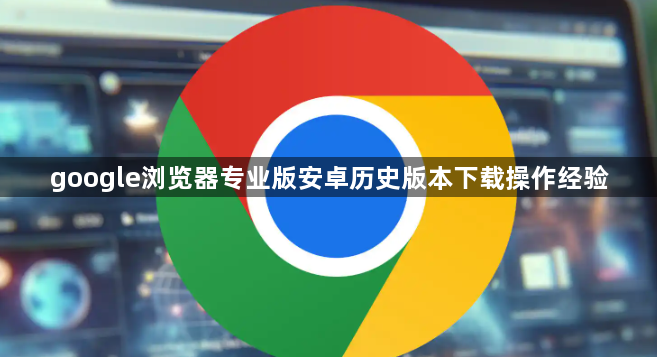 google浏览器专业版安卓历史版本下载操作经验1