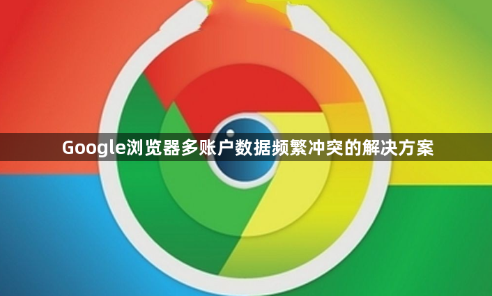 Google浏览器多账户数据频繁冲突的解决方案1