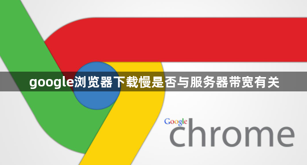 google浏览器下载慢是否与服务器带宽有关1