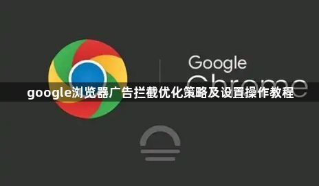 google浏览器广告拦截优化策略及设置操作教程1