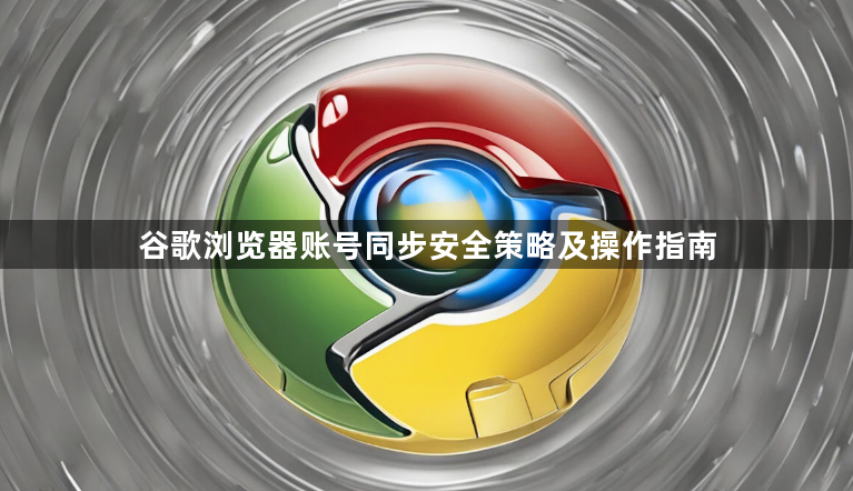 谷歌浏览器账号同步安全策略及操作指南1