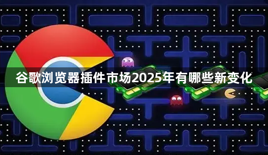 谷歌浏览器插件市场2025年有哪些新变化1